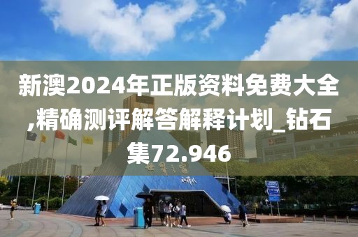 新澳2024年正版資料免費大全,精確測評解答解釋計劃_鉆石集72.946