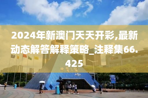 2024年新澳門天天開彩,最新動態(tài)解答解釋策略_注釋集66.425