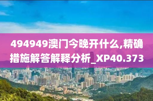 494949澳門今晚開什么,精確措施解答解釋分析_XP40.373