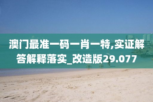 澳門最準一碼一肖一特,實證解答解釋落實_改造版29.077