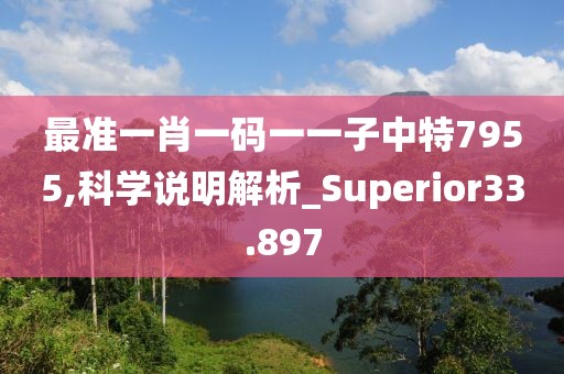 最準(zhǔn)一肖一碼一一子中特7955,科學(xué)說明解析_Superior33.897
