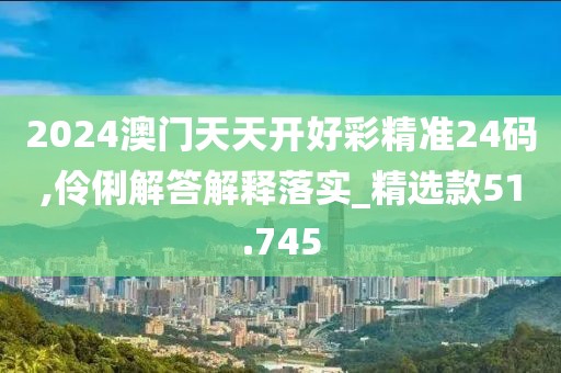 2024澳門天天開(kāi)好彩精準(zhǔn)24碼,伶俐解答解釋落實(shí)_精選款51.745