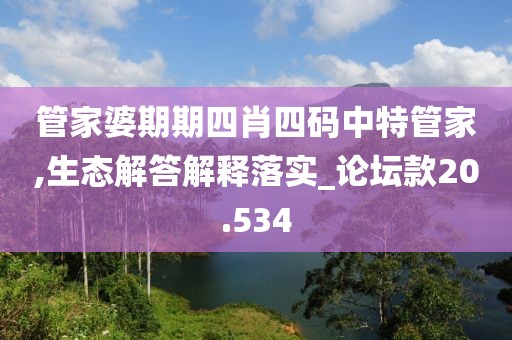 管家婆期期四肖四碼中特管家,生態(tài)解答解釋落實(shí)_論壇款20.534