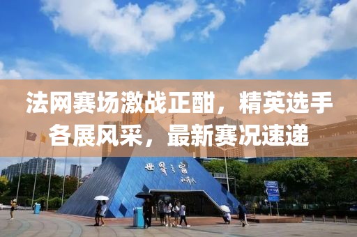 法網(wǎng)賽場激戰(zhàn)正酣，精英選手各展風(fēng)采，最新賽況速遞