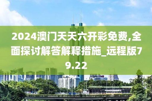 2024澳門天天六開彩免費(fèi),全面探討解答解釋措施_遠(yuǎn)程版79.22