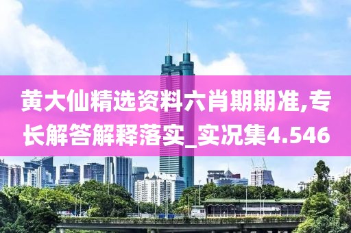 黃大仙精選資料六肖期期準(zhǔn),專長解答解釋落實_實況集4.546