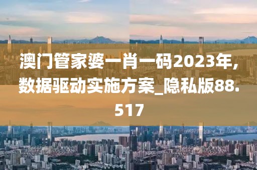 澳門管家婆一肖一碼2023年,數(shù)據(jù)驅(qū)動(dòng)實(shí)施方案_隱私版88.517