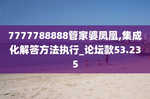 7777788888管家婆鳳凰,集成化解答方法執(zhí)行_論壇款53.235