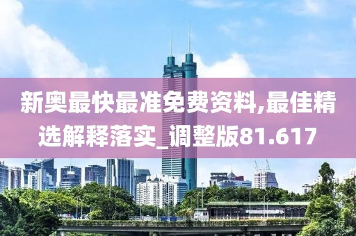 新奧最快最準免費資料,最佳精選解釋落實_調(diào)整版81.617