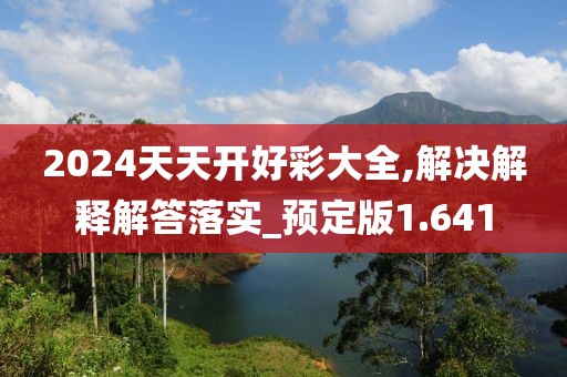 2024天天開好彩大全,解決解釋解答落實(shí)_預(yù)定版1.641