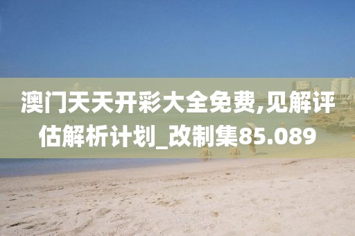 澳門天天開彩大全免費(fèi),見解評(píng)估解析計(jì)劃_改制集85.089