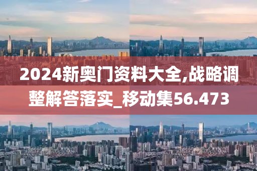 2024新奧門資料大全,戰(zhàn)略調(diào)整解答落實_移動集56.473