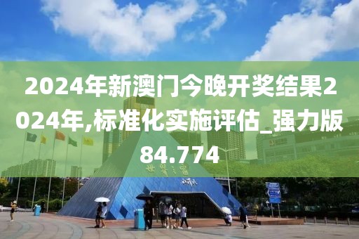 2024年新澳門今晚開獎(jiǎng)結(jié)果2024年,標(biāo)準(zhǔn)化實(shí)施評(píng)估_強(qiáng)力版84.774