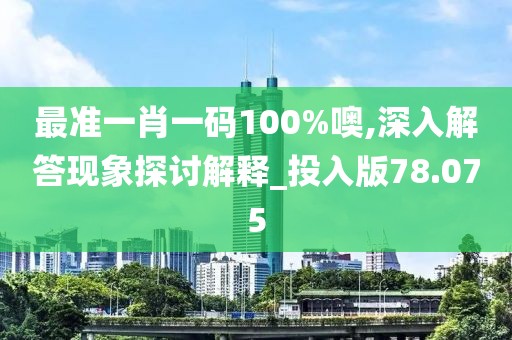 最準(zhǔn)一肖一碼100%噢,深入解答現(xiàn)象探討解釋_投入版78.075