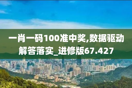 一肖一碼100準中獎,數據驅動解答落實_進修版67.427