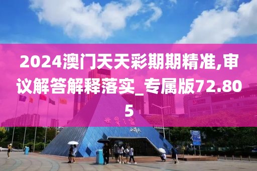 2024澳門天天彩期期精準,審議解答解釋落實_專屬版72.805