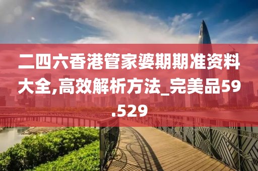 二四六香港管家婆期期準(zhǔn)資料大全,高效解析方法_完美品59.529