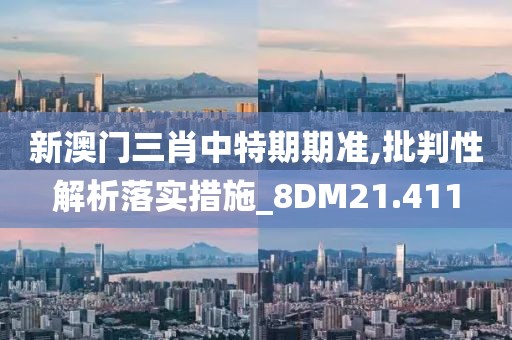 新澳門三肖中特期期準(zhǔn),批判性解析落實(shí)措施_8DM21.411