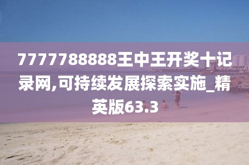 7777788888王中王開獎十記錄網(wǎng),可持續(xù)發(fā)展探索實施_精英版63.3