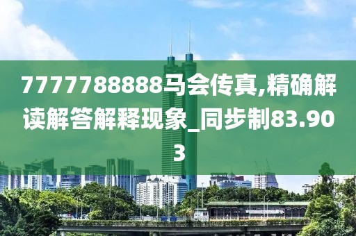 7777788888馬會傳真,精確解讀解答解釋現(xiàn)象_同步制83.903