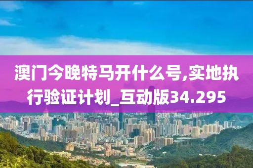 澳門今晚特馬開什么號(hào),實(shí)地執(zhí)行驗(yàn)證計(jì)劃_互動(dòng)版34.295