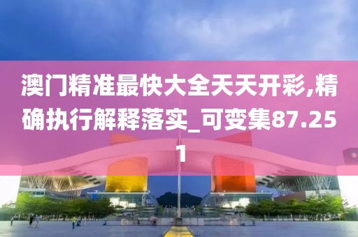 澳門精準(zhǔn)最快大全天天開彩,精確執(zhí)行解釋落實(shí)_可變集87.251