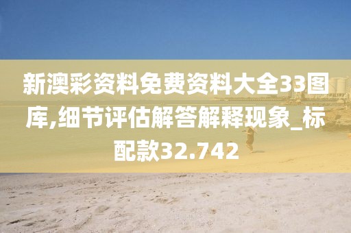 新澳彩資料免費(fèi)資料大全33圖庫,細(xì)節(jié)評估解答解釋現(xiàn)象_標(biāo)配款32.742