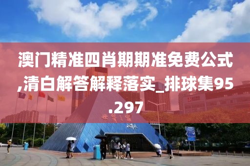澳門(mén)精準(zhǔn)四肖期期準(zhǔn)免費(fèi)公式,清白解答解釋落實(shí)_排球集95.297