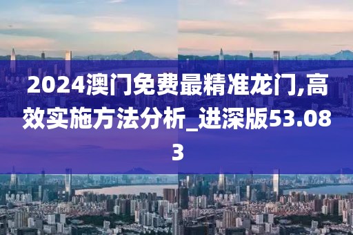 2024澳門免費(fèi)最精準(zhǔn)龍門,高效實(shí)施方法分析_進(jìn)深版53.083