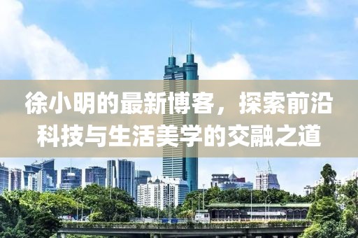 徐小明的最新博客，探索前沿科技與生活美學(xué)的交融之道