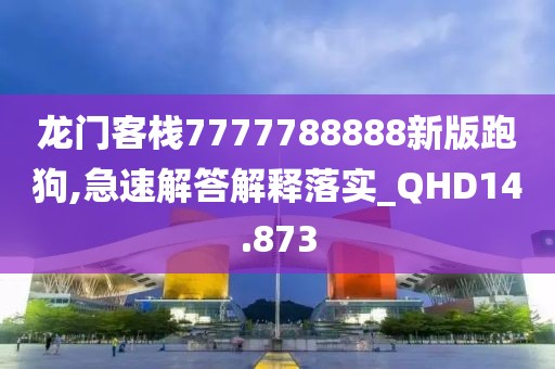 龍門客棧7777788888新版跑狗,急速解答解釋落實(shí)_QHD14.873