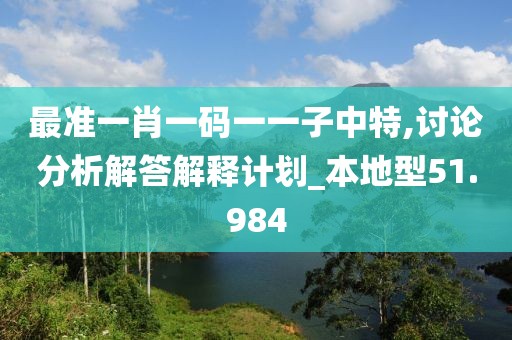 最準(zhǔn)一肖一碼一一子中特,討論分析解答解釋計(jì)劃_本地型51.984