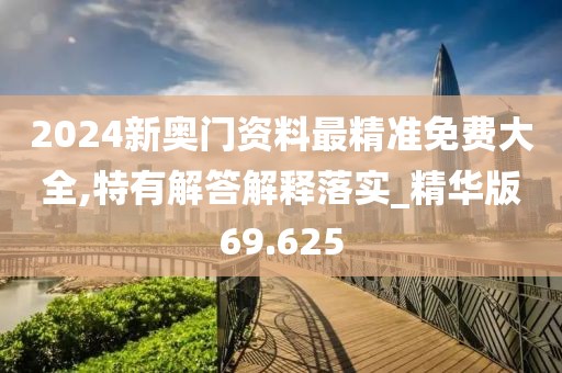 2024新奧門資料最精準(zhǔn)免費大全,特有解答解釋落實_精華版69.625