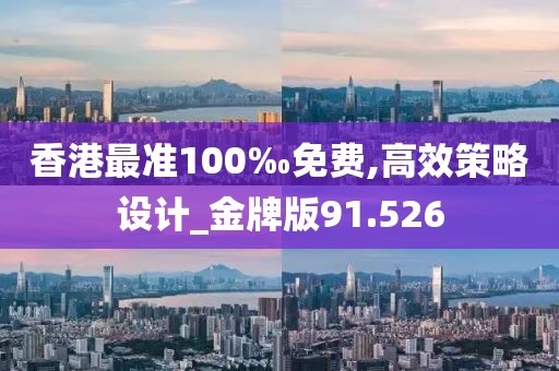 香港最準(zhǔn)100‰免費(fèi),高效策略設(shè)計(jì)_金牌版91.526