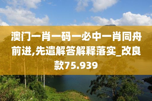 澳門一肖一碼一必中一肖同舟前進(jìn),先遣解答解釋落實(shí)_改良款75.939