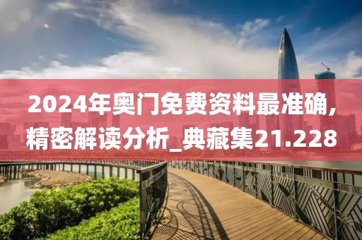 2024年奧門免費(fèi)資料最準(zhǔn)確,精密解讀分析_典藏集21.228