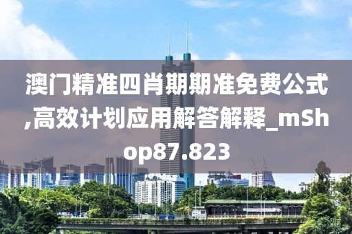澳門(mén)精準(zhǔn)四肖期期準(zhǔn)免費(fèi)公式,高效計(jì)劃應(yīng)用解答解釋_mShop87.823