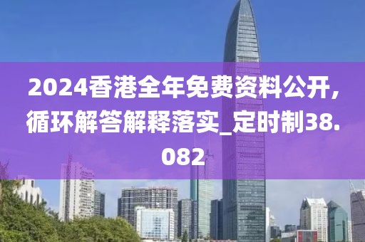 2024香港全年免費(fèi)資料公開,循環(huán)解答解釋落實(shí)_定時(shí)制38.082