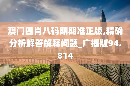 澳門四肖八碼期期準(zhǔn)正版,精確分析解答解釋問題_廣播版94.814