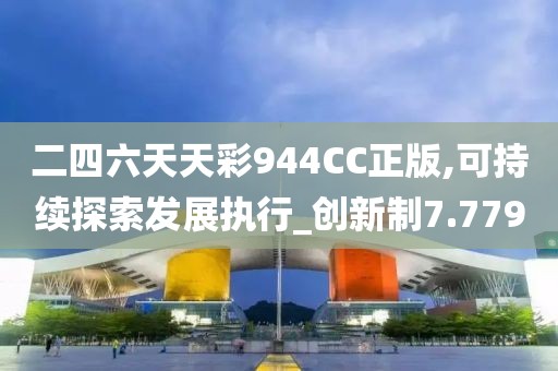 二四六天天彩944CC正版,可持續(xù)探索發(fā)展執(zhí)行_創(chuàng)新制7.779