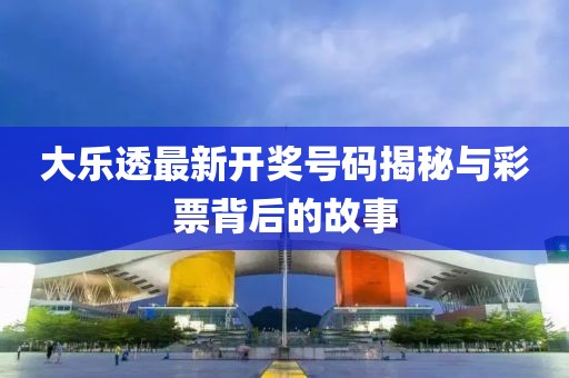 大樂透最新開獎號碼揭秘與彩票背后的故事