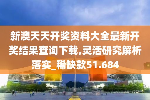 新澳天天開獎(jiǎng)資料大全最新開獎(jiǎng)結(jié)果查詢下載,靈活研究解析落實(shí)_稀缺款51.684