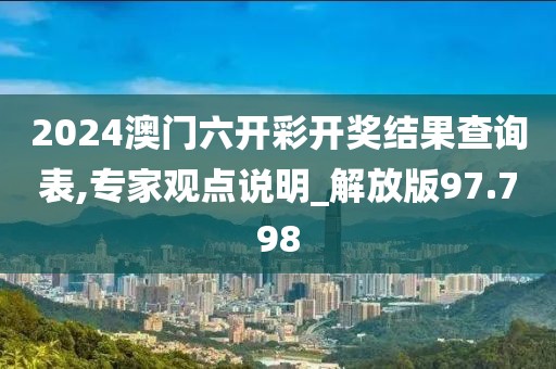 2024澳門六開彩開獎(jiǎng)結(jié)果查詢表,專家觀點(diǎn)說明_解放版97.798