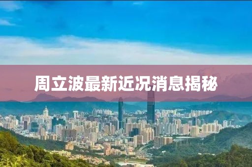周立波最新近況消息揭秘