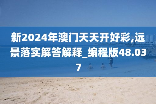 新2024年澳門天天開好彩,遠(yuǎn)景落實(shí)解答解釋_編程版48.037