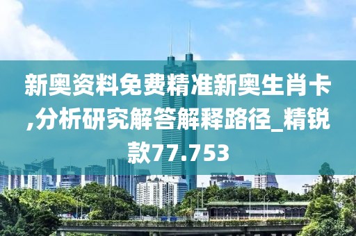 新奧資料免費精準新奧生肖卡,分析研究解答解釋路徑_精銳款77.753