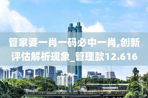 管家婆一肖一碼必中一肖,創(chuàng)新評(píng)估解析現(xiàn)象_管理款12.616