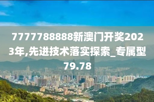 7777788888新澳門開獎2023年,先進技術(shù)落實探索_專屬型79.78