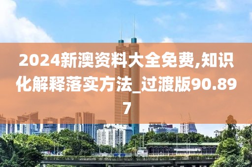 2024新澳資料大全免費,知識化解釋落實方法_過渡版90.897