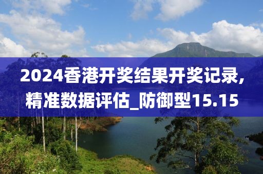 2024香港開(kāi)獎(jiǎng)結(jié)果開(kāi)獎(jiǎng)記錄,精準(zhǔn)數(shù)據(jù)評(píng)估_防御型15.15